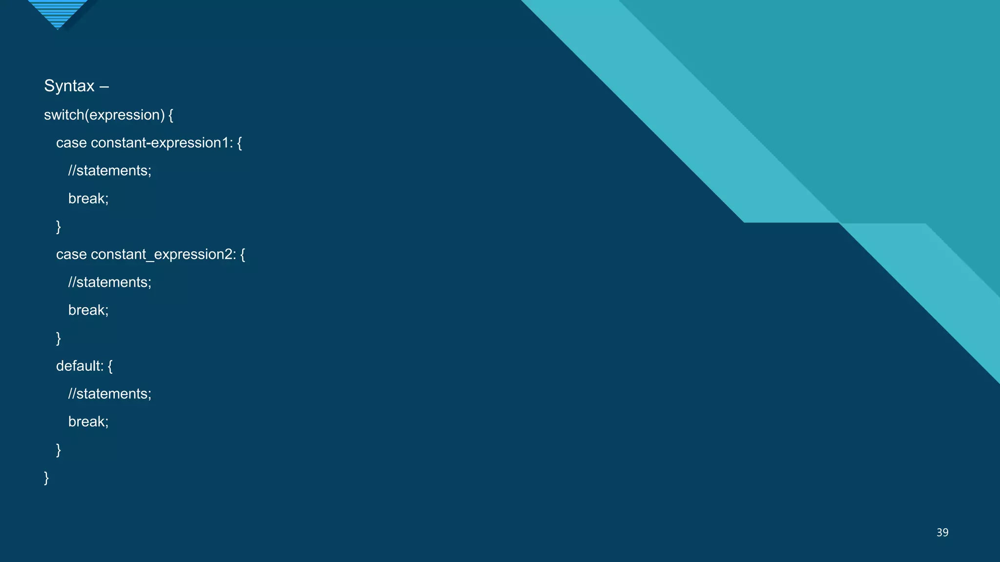 Click to edit Master title style
39
39
Syntax –
switch(expression) {
case constant-expression1: {
//statements;
break;
}
case constant_expression2: {
//statements;
break;
}
default: {
//statements;
break;
}
}
 