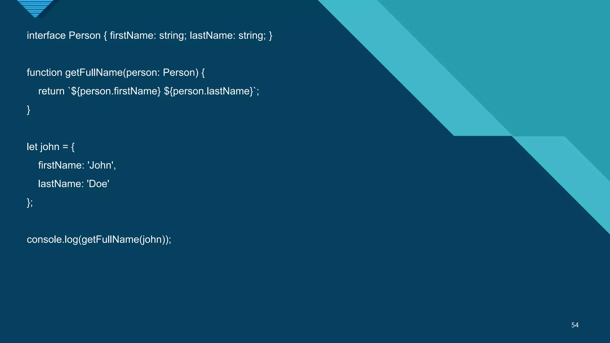 Click to edit Master title style
54
54
interface Person { firstName: string; lastName: string; }
function getFullName(person: Person) {
return `${person.firstName} ${person.lastName}`;
}
let john = {
firstName: 'John',
lastName: 'Doe'
};
console.log(getFullName(john));
 
