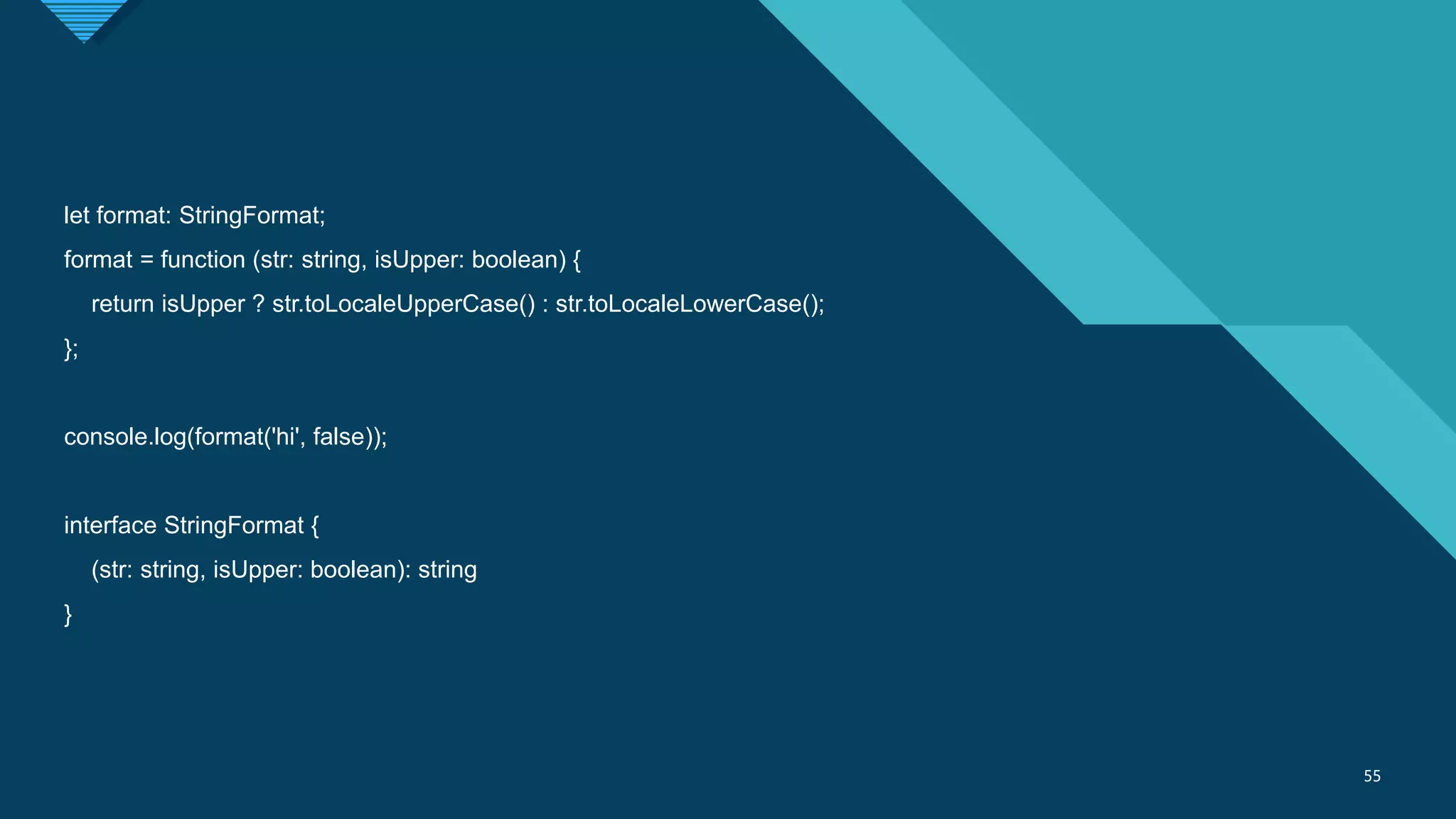 Click to edit Master title style
55
55
let format: StringFormat;
format = function (str: string, isUpper: boolean) {
return isUpper ? str.toLocaleUpperCase() : str.toLocaleLowerCase();
};
console.log(format('hi', false));
interface StringFormat {
(str: string, isUpper: boolean): string
}
 