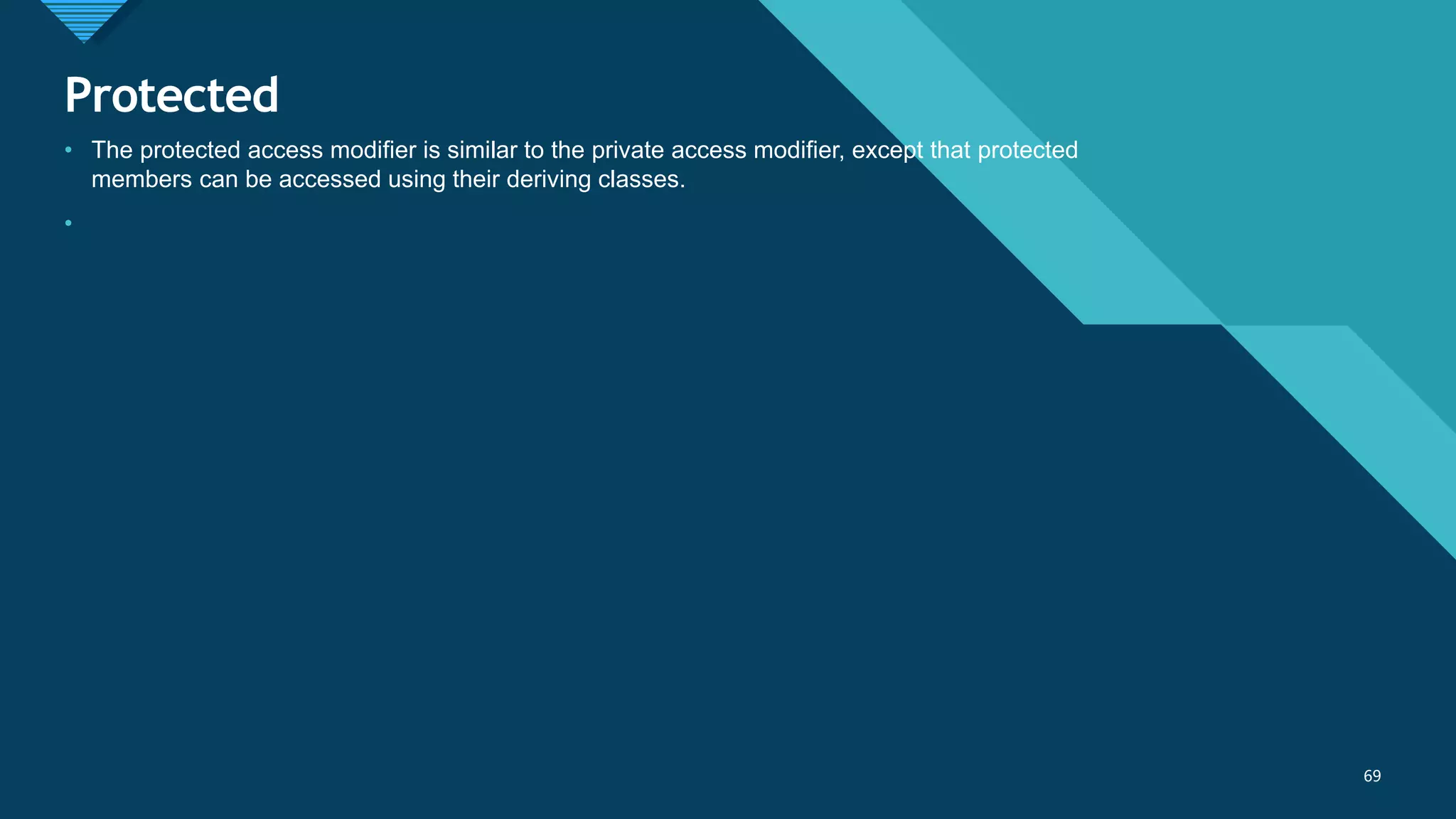 Click to edit Master title style
69
Protected
69
• The protected access modifier is similar to the private access modifier, except that protected
members can be accessed using their deriving classes.
•
 