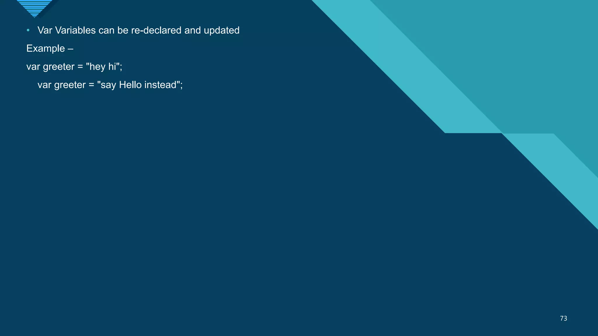 Click to edit Master title style
73
73
• Var Variables can be re-declared and updated
Example –
var greeter = "hey hi";
var greeter = "say Hello instead";
 