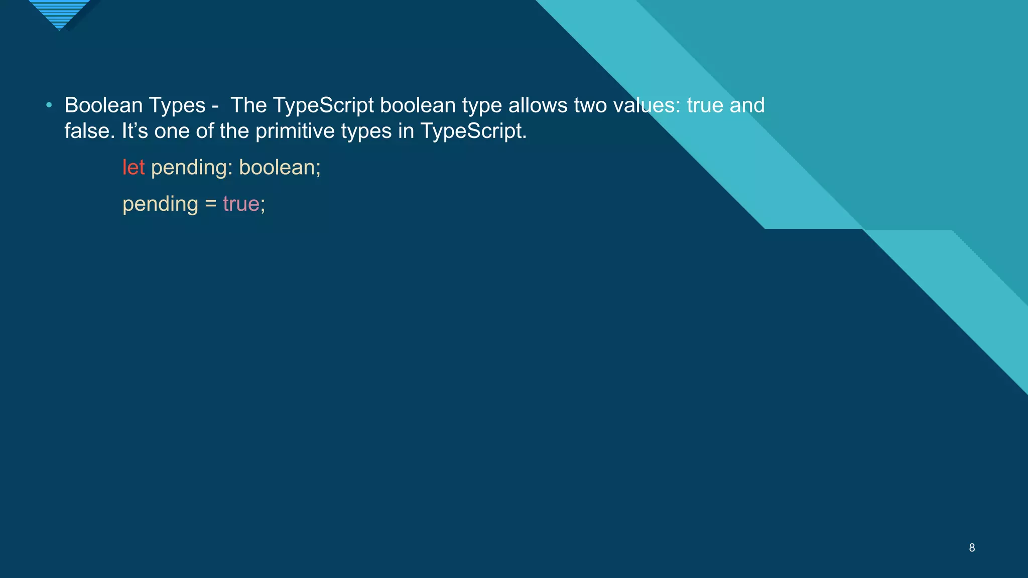 Click to edit Master title style
8 8
• Boolean Types - The TypeScript boolean type allows two values: true and
false. It’s one of the primitive types in TypeScript.
let pending: boolean;
pending = true;
 