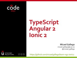 TypeScript
Angular 2
Ionic 2
Micael Gallego
micael.gallego@urjc.es
@micael_gallego
https://github.com/micaelgallego/learn-ng2-ionic2
 