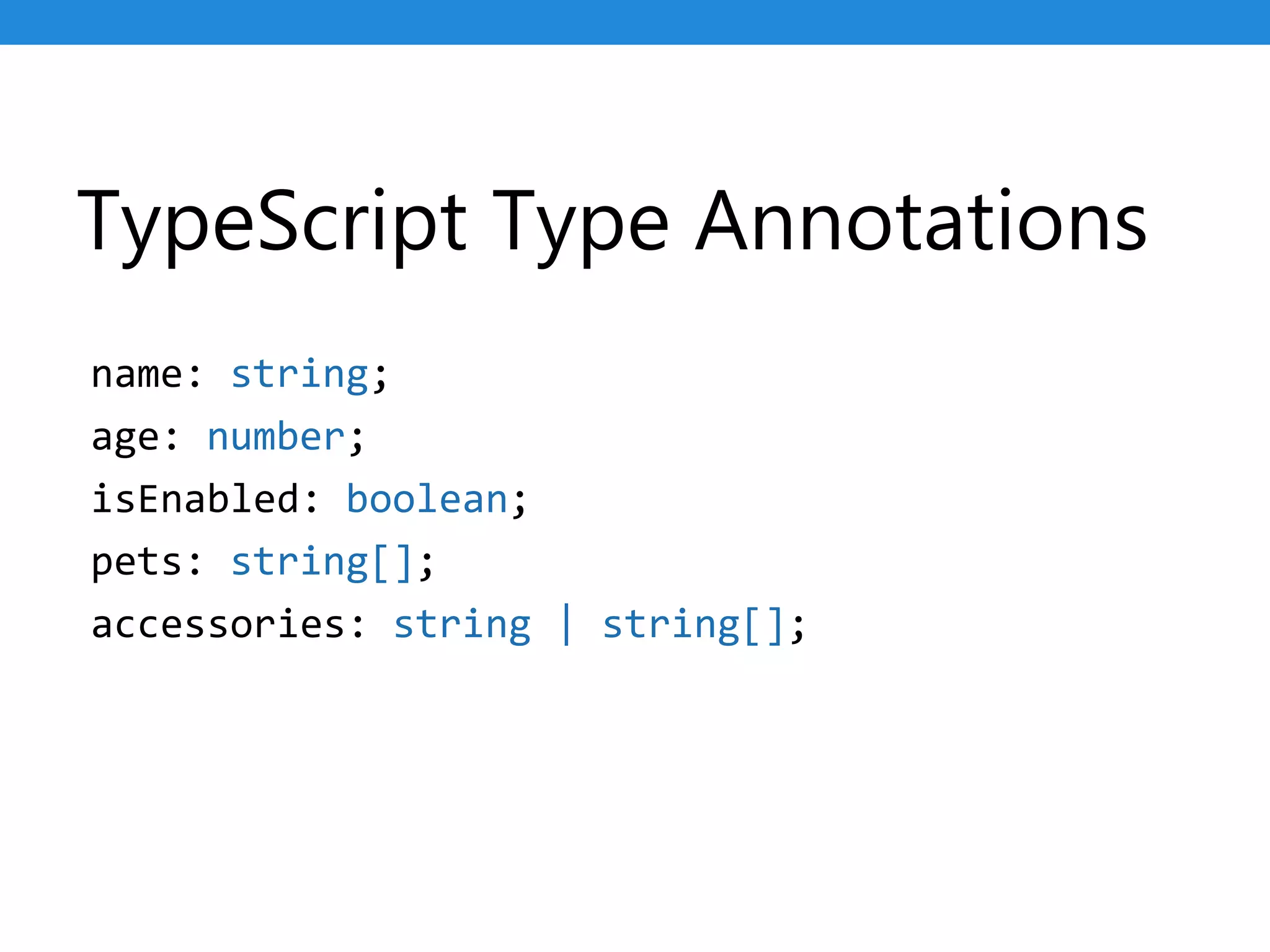TypeScript Type Annotations
name: string;
age: number;
isEnabled: boolean;
pets: string[];
accessories: string | string[];
 