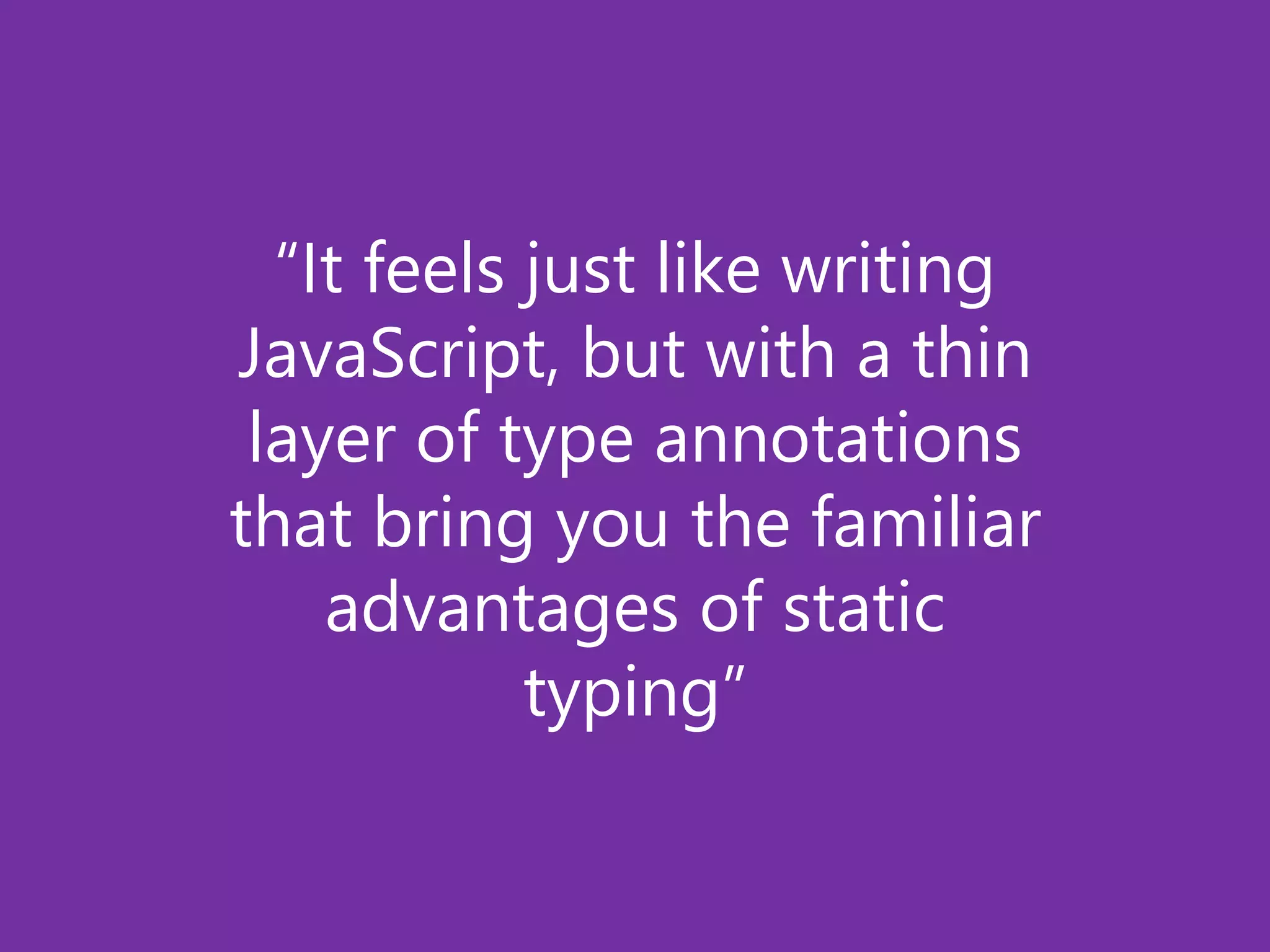 “It feels just like writing
JavaScript, but with a thin
layer of type annotations
that bring you the familiar
advantages of static
typing”
 