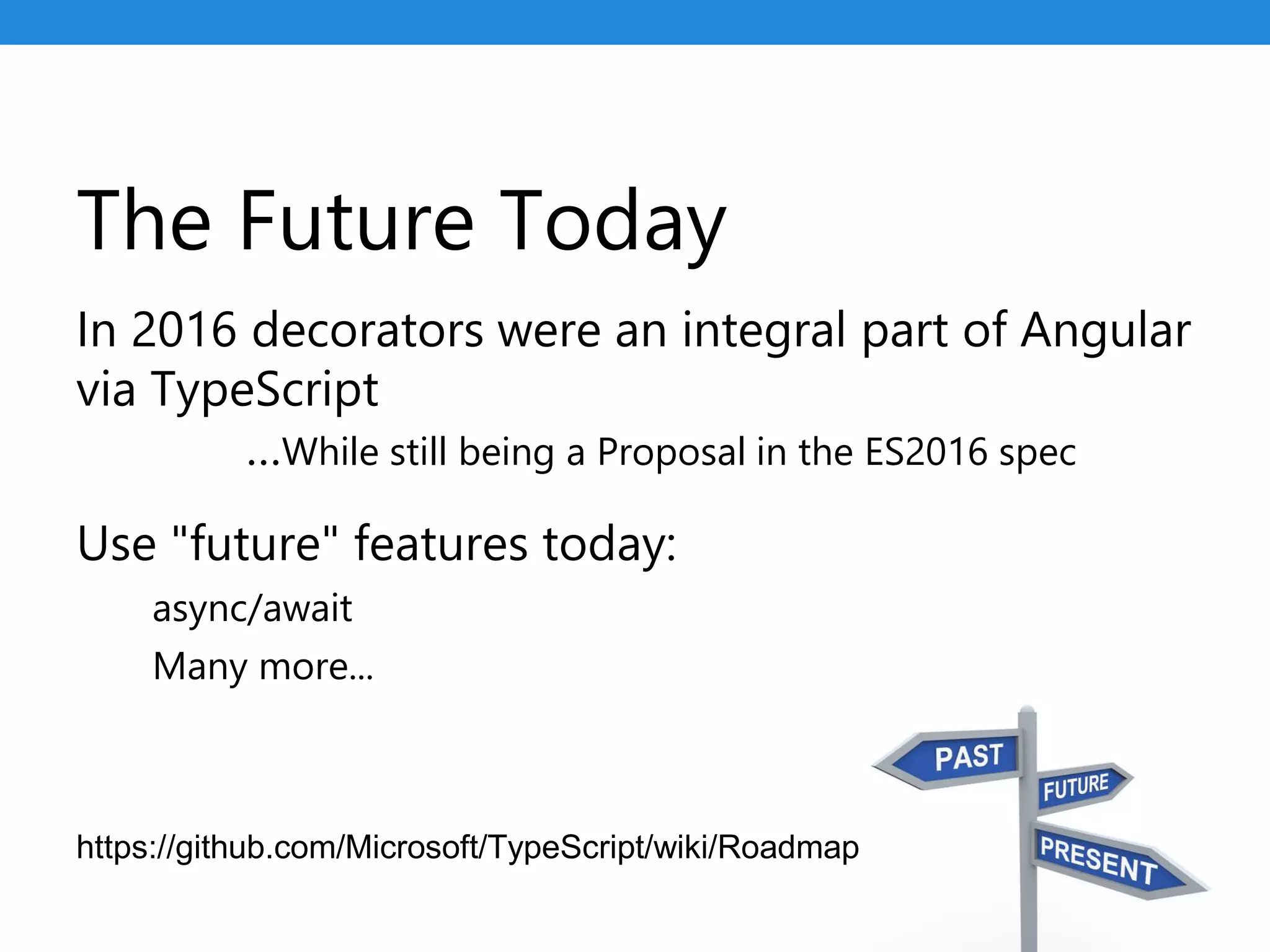 The Future Today
In 2016 decorators were an integral part of Angular
via TypeScript
…While still being a Proposal in the ES2016 spec
Use "future" features today:
async/await
Many more...
https://github.com/Microsoft/TypeScript/wiki/Roadmap
 