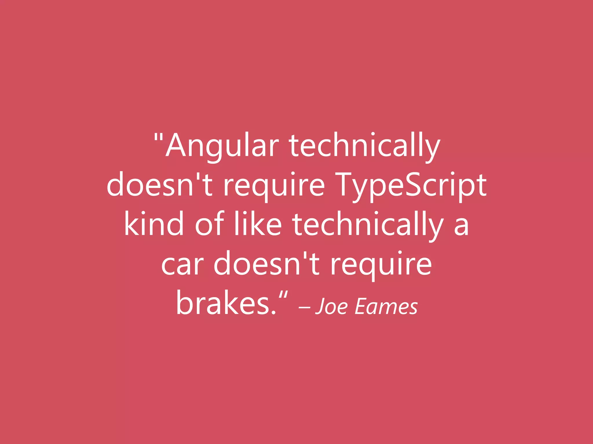 "Angular technically
doesn't require TypeScript
kind of like technically a
car doesn't require
brakes.“ – Joe Eames
 