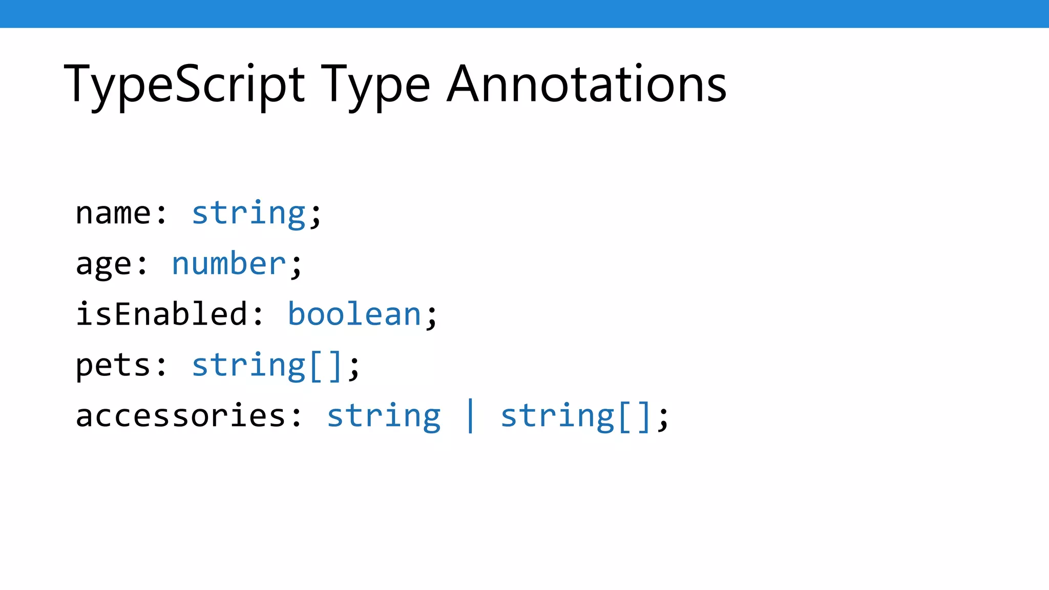 TypeScript Type Annotations
name: string;
age: number;
isEnabled: boolean;
pets: string[];
accessories: string | string[];
 