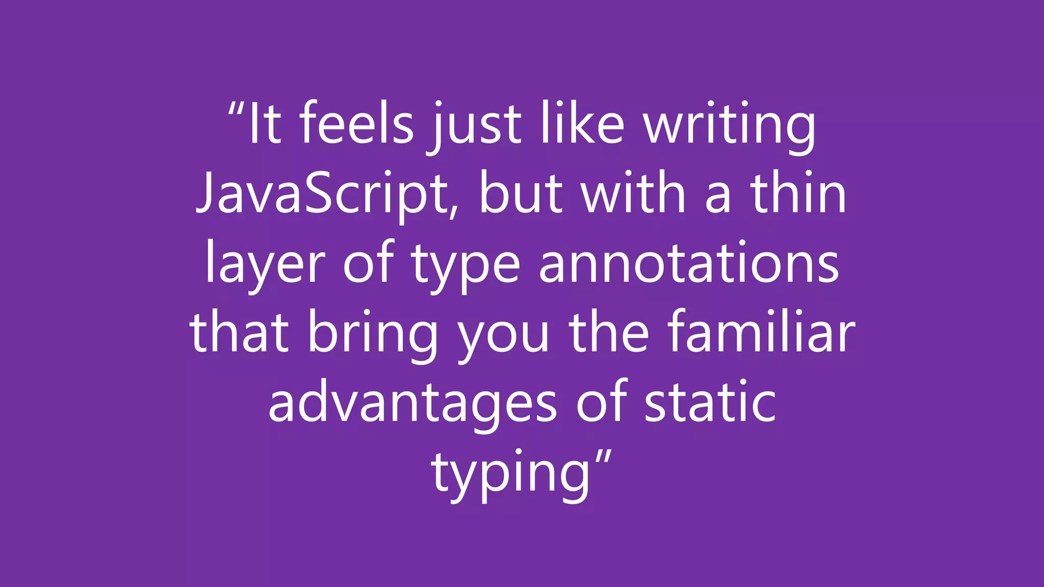 “It feels just like writing
JavaScript, but with a thin
layer of type annotations
that bring you the familiar
advantages of static
typing”
 