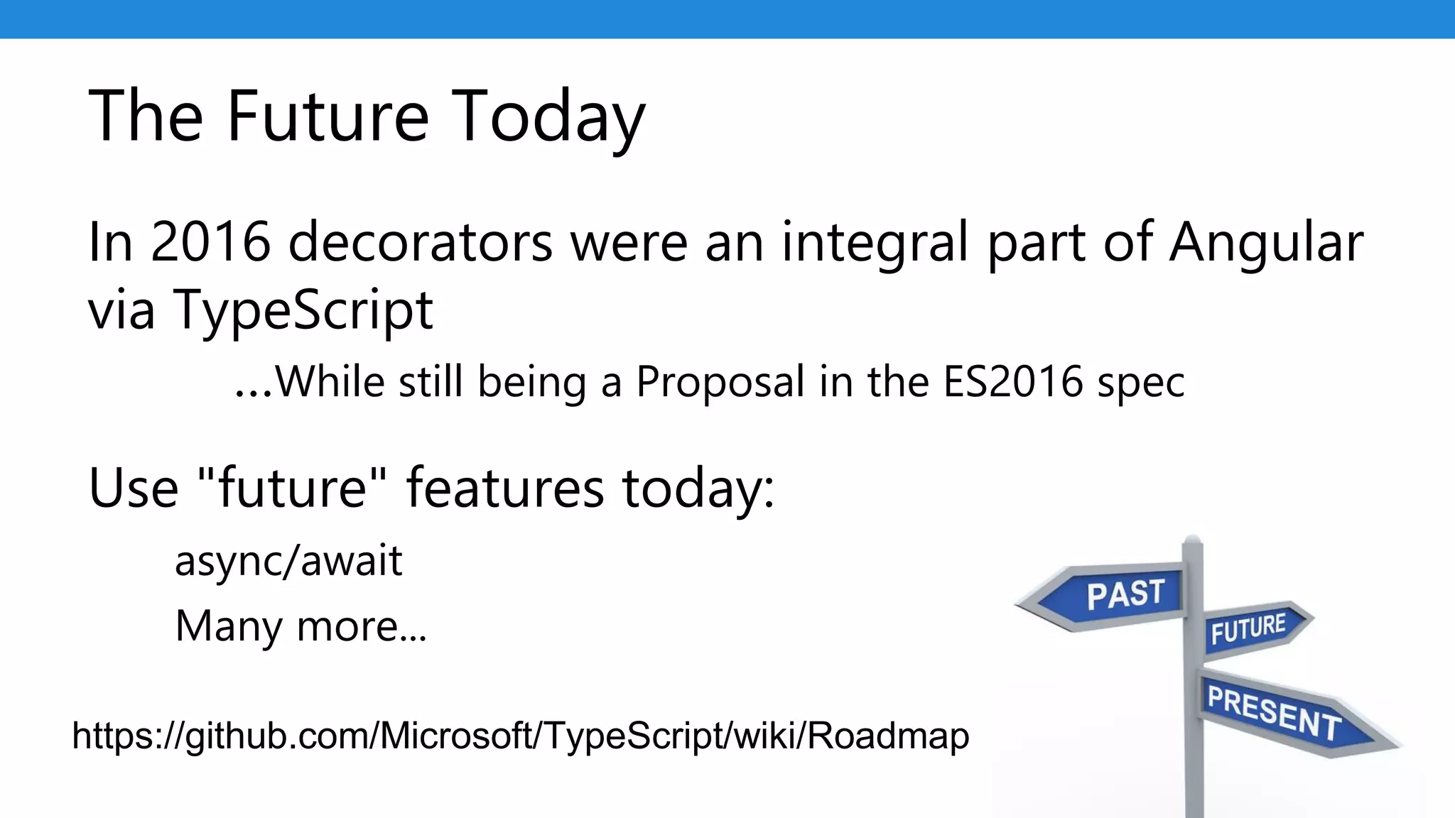 The Future Today
In 2016 decorators were an integral part of Angular
via TypeScript
…While still being a Proposal in the ES2016 spec
Use "future" features today:
async/await
Many more...
https://github.com/Microsoft/TypeScript/wiki/Roadmap
 