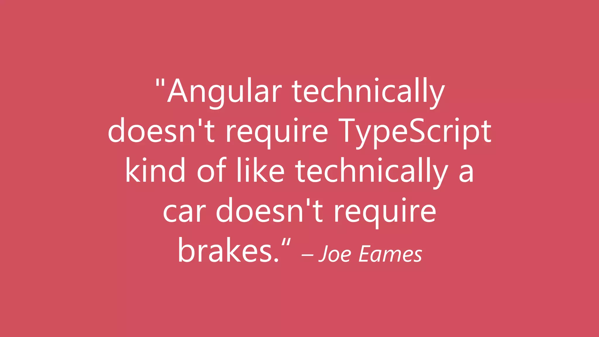 "Angular technically
doesn't require TypeScript
kind of like technically a
car doesn't require
brakes.“ – Joe Eames
 