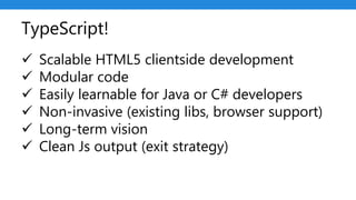 TypeScript!
 Scalable HTML5 clientside development
 Modular code
 Easily learnable for Java or C# developers
 Non-invasive (existing libs, browser support)
 Long-term vision
 Clean Js output (exit strategy)
 