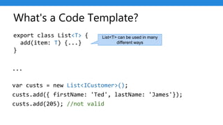 What's a Code Template?
export class List<T> {
add(item: T) {...}
}
...
var custs = new List<ICustomer>();
custs.add({ firstName: 'Ted', lastName: 'James'});
custs.add(205); //not valid
List<T> can be used in many
different ways
 