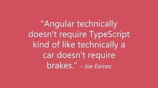 "Angular technically
doesn't require TypeScript
kind of like technically a
car doesn't require
brakes.“ – Joe Eames
 