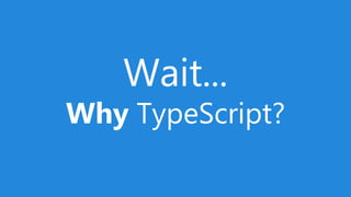 Wait...
Why TypeScript?
 