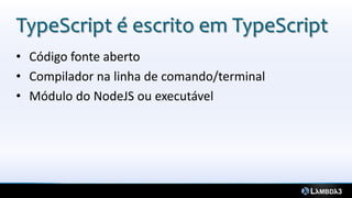 TypeScript é escrito em TypeScript
• Código fonte aberto
• Compilador na linha de comando/terminal
• Módulo do NodeJS ou executável
 