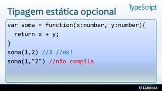 Tipagem estática opcional
var soma = function(x:number, y:number){
  return x + y;
}
soma(1,2) //3 //ok!
soma(1,"2") //não compila
 
