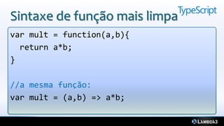Sintaxe de função mais limpa
var mult = function(a,b){
  return a*b;
}

//a mesma função:
var mult = (a,b) => a*b;
 