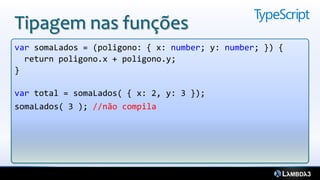 Tipagem nas funções
var somaLados = (poligono: { x: number; y: number; }) {
  return poligono.x + poligono.y;
}

var total = somaLados( { x: 2, y: 3 });
somaLados( 3 ); //não compila
 
