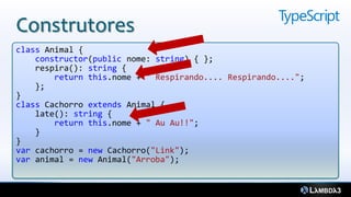 Construtores
class Animal {
    constructor(public nome: string) { };
    respira(): string {
        return this.nome + " Respirando.... Respirando....";
    };
}
class Cachorro extends Animal {
    late(): string {
        return this.nome + " Au Au!!";
    }
}
var cachorro = new Cachorro("Link");
var animal = new Animal("Arroba");
 