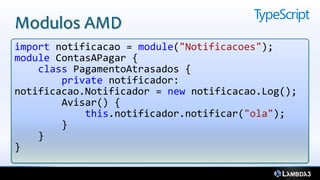 Modulos AMD
import notificacao = module("Notificacoes");
module ContasAPagar {
    class PagamentoAtrasados {
        private notificador:
notificacao.Notificador = new notificacao.Log();
        Avisar() {
            this.notificador.notificar("ola");
        }
    }
}
 