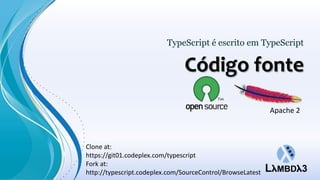 TypeScript é escrito em TypeScript

                                Código fonte
                                                            Apache 2



Clone at:
https://git01.codeplex.com/typescript
Fork at:
http://typescript.codeplex.com/SourceControl/BrowseLatest
 