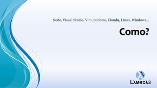 Node, Visual Studio, Vim, Sublime, Cloud9, Linux, Windows...


                                         Como?
 