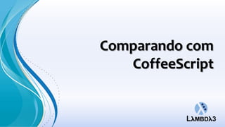 Comparando com
   CoffeeScript
 