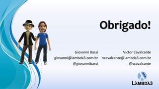 Obrigado!

           Giovanni Bassi               Victor Cavalcante
giovanni@lambda3.com.br     vcavalcante@lambda3.com.br
          @giovannibassi                    @vcavalcante
 