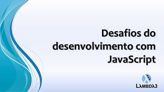 Desafios do
desenvolvimento com
           JavaScript
 