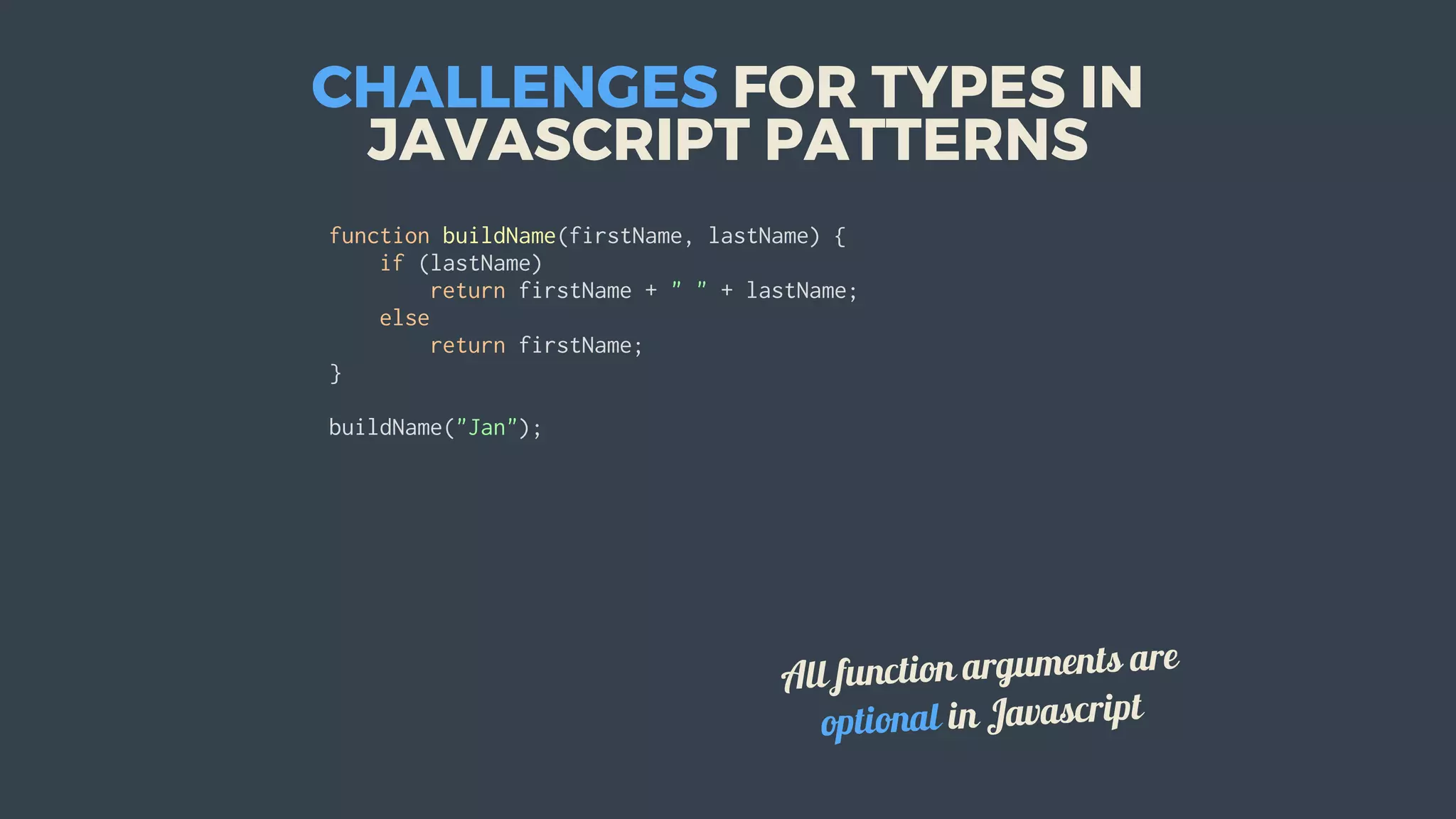 CHALLENGES	FOR	TYPES	IN
JAVASCRIPT	PATTERNS
function	buildName(firstName,	lastName)	{
				if	(lastName)
								return	firstName	+	"	"	+	lastName;
				else
								return	firstName;
}
buildName("Jan");
All	function	arguments	are
optional	in	Javascript
 