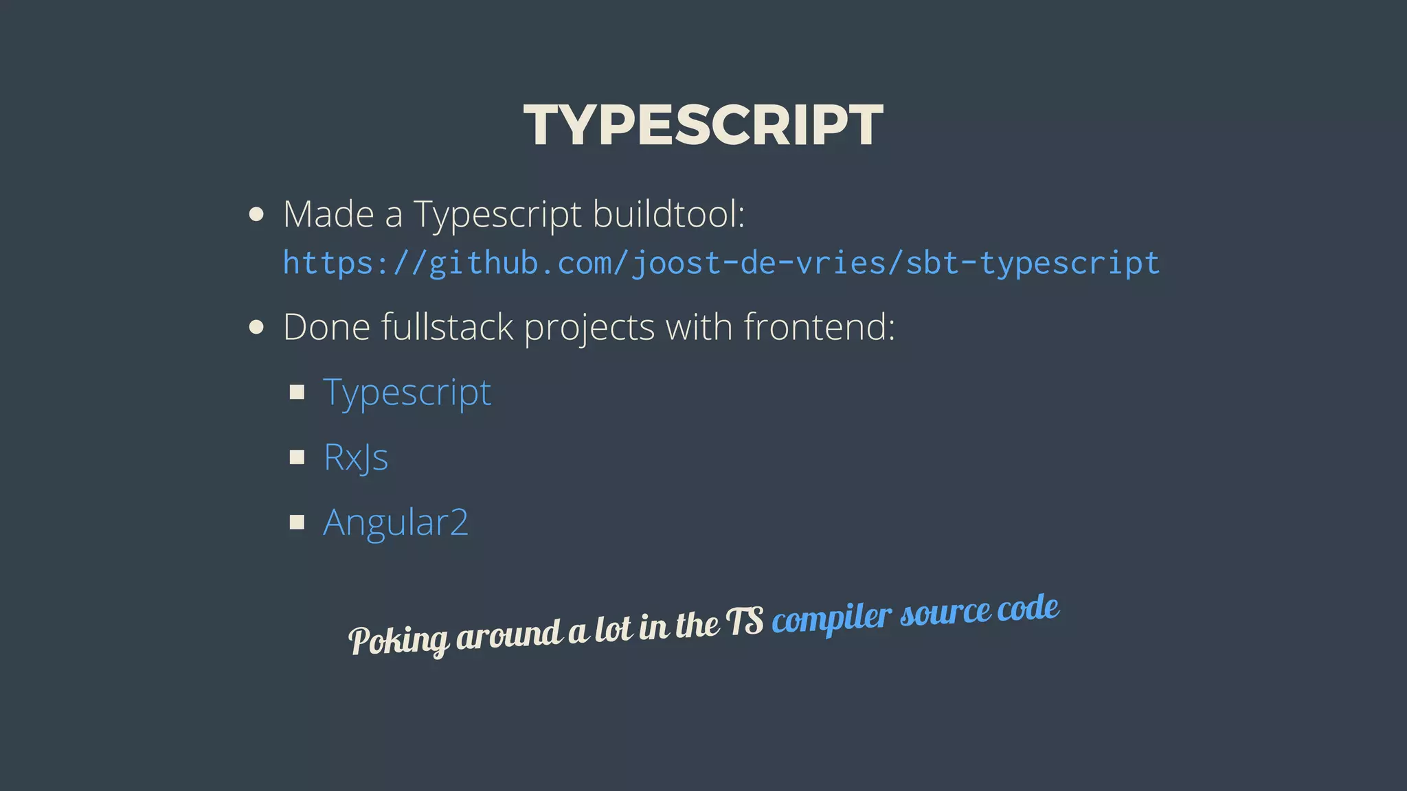 TYPESCRIPT
Made	a	Typescript	buildtool:
https://github.com/joost-de-vries/sbt-typescript
Done	fullstack	projects	with	frontend:
Typescript
RxJs
Angular2
Poking	around	a	lot	in	the	TS	compiler	source	code
 
