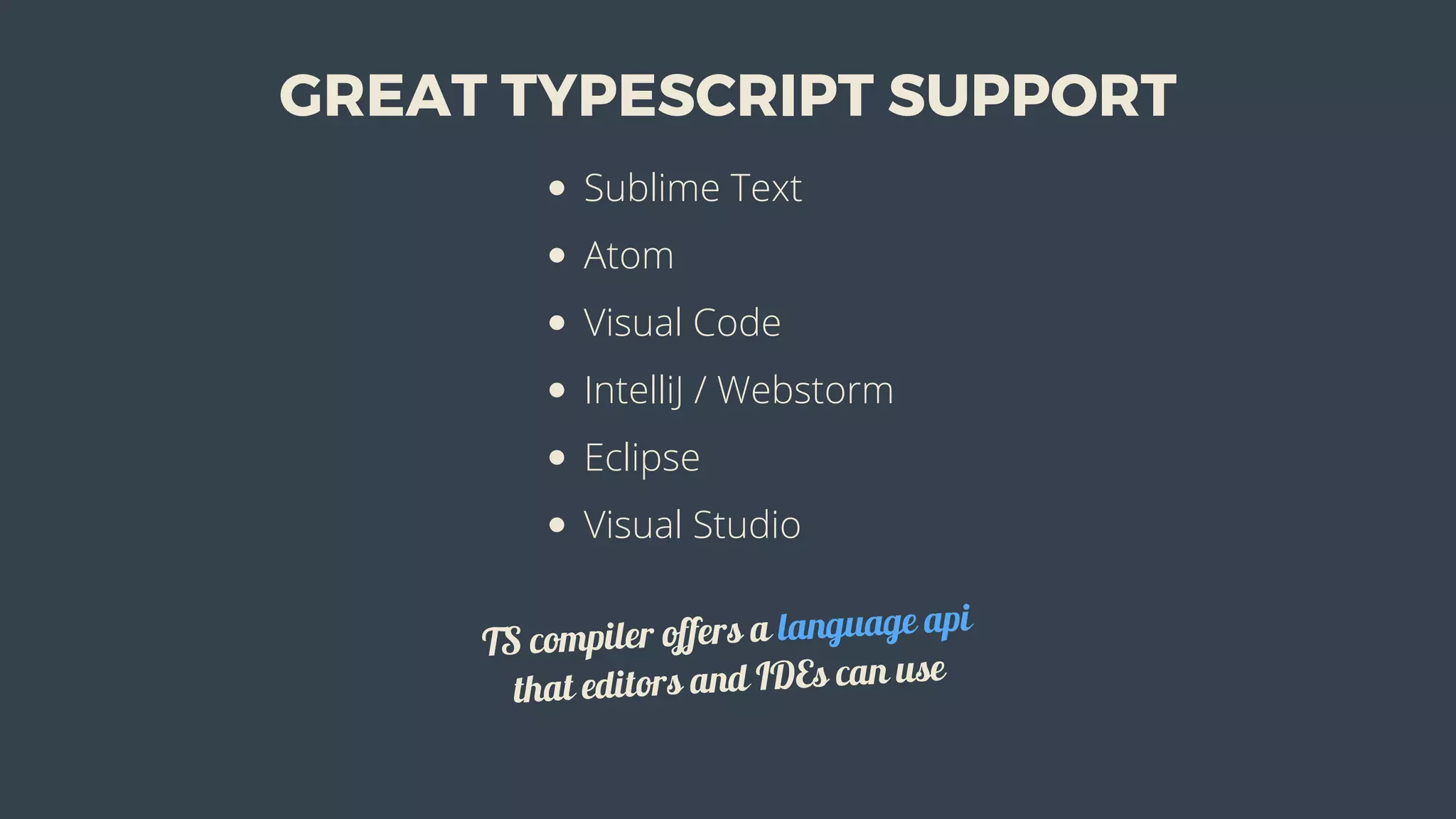 GREAT	TYPESCRIPT	SUPPORT
Sublime	Text
Atom
Visual	Code
IntelliJ	/	Webstorm
Eclipse
Visual	Studio
TS	compiler	offers	a	language	api
that	editors	and	IDEs	can	use
 