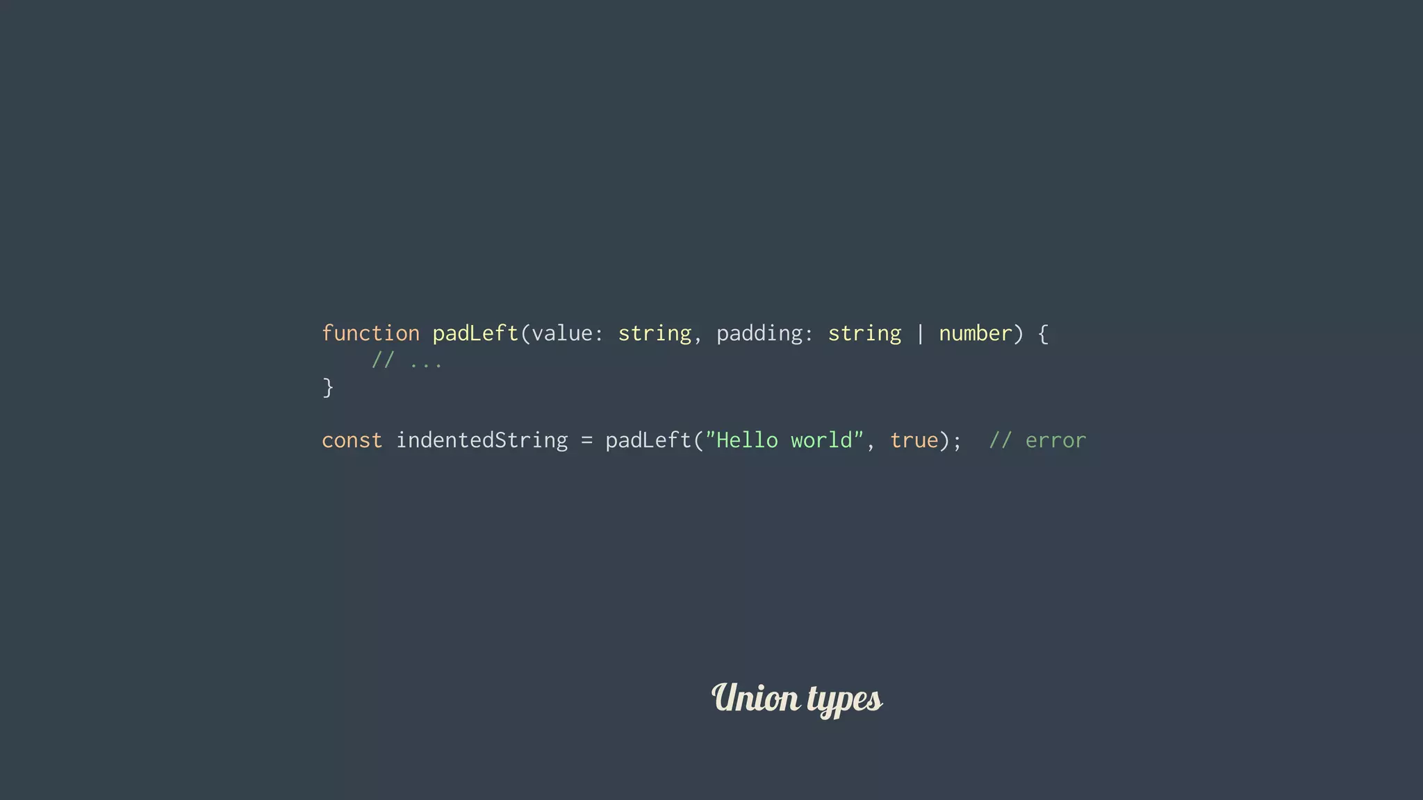 function	padLeft(value:	string,	padding:	string	|	number)	{
				//	...
}
const	indentedString	=	padLeft("Hello	world",	true);		//	error
										
Union	types
 