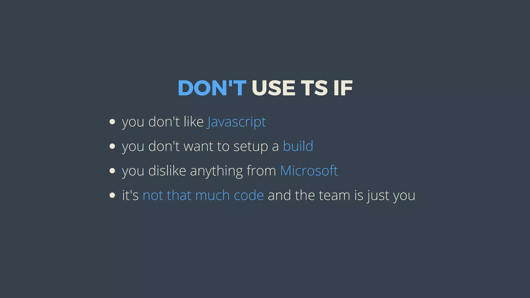 DON'T	USE	TS	IF
you	don't	like	Javascript
you	don't	want	to	setup	a	build
you	dislike	anything	from	Microsoft
it's	not	that	much	code	and	the	team	is	just	you
 