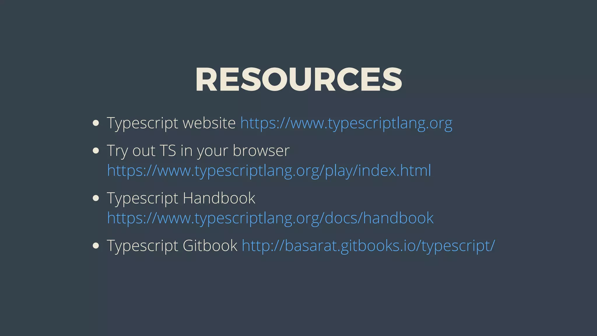 RESOURCES
Typescript	website	https://www.typescriptlang.org
Try	out	TS	in	your	browser
https://www.typescriptlang.org/play/index.html
Typescript	Handbook
https://www.typescriptlang.org/docs/handbook
Typescript	Gitbook	http://basarat.gitbooks.io/typescript/
 
