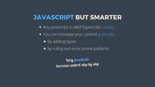 JAVASCRIPT	BUT	SMARTER
Any	Javascript	is	valid	Typescript	initially
You	can	increase	your	control	gradually
by	adding	types
by	ruling	out	error	prone	patterns
Very	practical:
increase	control	step	by	step
 