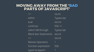MOVING	AWAY	FROM	THE	'BAD
PARTS	OF	JAVASCRIPT'
== tsLint
within Typescript
eval esLint
continue ES6	+/-
switch	fall	through Typescript
Block-less	Statements esLint
++ esLint
Bitwise	Operators ?
function	expression ES6
typed	wrappers ?
 