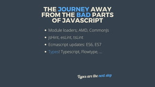 THE	JOURNEY	AWAY
FROM	THE	BAD	PARTS
OF	JAVASCRIPT
Module	loaders;	AMD,	CommonJs
jsHint,	esLint,	tsLint
Ecmascript	updates:	ES6,	ES7
Types!	Typescript,	Flowtype,	...
Types	are	the	next	step
 