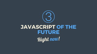 ③
JAVASCRIPT	OF	THE
FUTURE
Right	now!
 