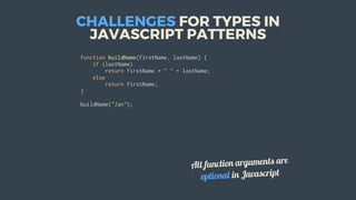 CHALLENGES	FOR	TYPES	IN
JAVASCRIPT	PATTERNS
function	buildName(firstName,	lastName)	{
				if	(lastName)
								return	firstName	+	"	"	+	lastName;
				else
								return	firstName;
}
buildName("Jan");
All	function	arguments	are
optional	in	Javascript
 