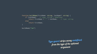 function	buildName(firstName:	string,	lastName?:	string)	{
				if	(lastName)				//	type:	string	|	undefined
								return	firstName	+	"	"	+	lastName;				//	type:	string
				else
								return	firstName;
}
buildName("Jan")
Type	guard	strips	away	undefined
from	the	type	of	the	optional
argument
 