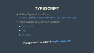 TYPESCRIPT
Made	a	Typescript	buildtool:
https://github.com/joost-de-vries/sbt-typescript
Done	fullstack	projects	with	frontend:
Typescript
RxJs
Angular2
Poking	around	a	lot	in	the	TS	compiler	source	code
 