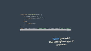 function	createName(name)	{
				if	(name.length)	{
								return	name.join("	");
				}
				else	{
								return	name;
				}
}
var	greetingMessage	=	"Greetings,	"	+	createName(["Sam",	"Smith"]);
Typical	Javascript
Deal	with	different	types	of
arguments
 