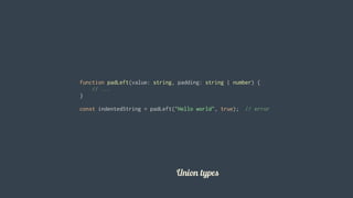 function	padLeft(value:	string,	padding:	string	|	number)	{
				//	...
}
const	indentedString	=	padLeft("Hello	world",	true);		//	error
										
Union	types
 