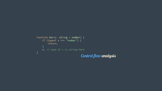 function	bar(x:	string	|	number)	{
				if	(typeof	x	===	"number")	{
								return;
				}
				x;	//	type	of	x	is	string	here
}
										 Control	flow	analysis
 