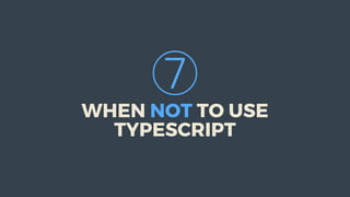 ⑦
WHEN	NOT	TO	USE
TYPESCRIPT
 