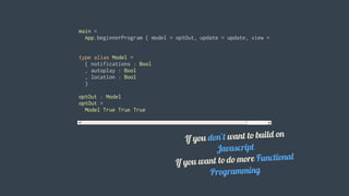 main	=
		App.beginnerProgram	{	model	=	optOut,	update	=	update,	view	=	view	}
type	alias	Model	=
		{	notifications	:	Bool
		,	autoplay	:	Bool
		,	location	:	Bool
		}
optOut	:	Model
optOut	=
		Model	True	True	True						
		
If	you	don't	want	to	build	on
Javascript
If	you	want	to	do	more	Functional
Programming
 