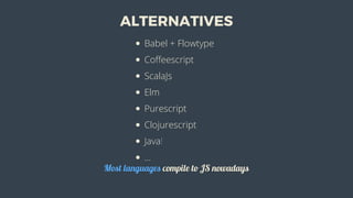 ALTERNATIVES
Babel	+	Flowtype
Coffeescript
ScalaJs
Elm
Purescript
Clojurescript
Java!
...
Most	languages	compile	to	JS	nowadays
 