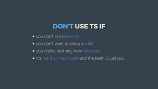DON'T	USE	TS	IF
you	don't	like	Javascript
you	don't	want	to	setup	a	build
you	dislike	anything	from	Microsoft
it's	not	that	much	code	and	the	team	is	just	you
 
